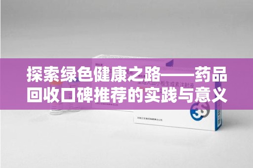 潍坊探索绿色健康之路——药品回收口碑推荐的实践与意义