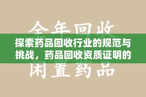 潍坊探索药品回收行业的规范与挑战，药品回收资质证明的重要性