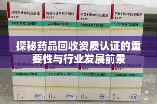 潍坊探秘药品回收资质认证的重要性与行业发展前景