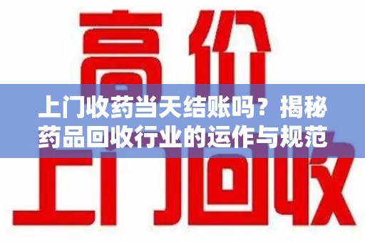 潍坊上门收药当天结账吗？揭秘药品回收行业的运作与规范