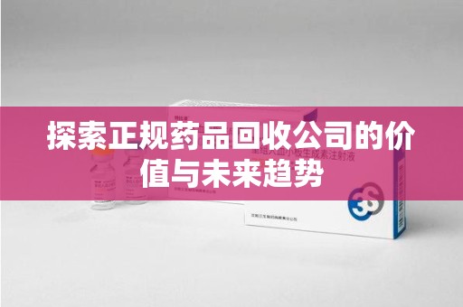 潍坊探索正规药品回收公司的价值与未来趋势