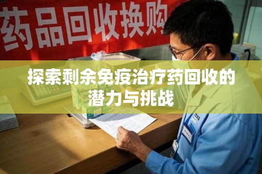 潍坊探索剩余免疫治疗药回收的潜力与挑战