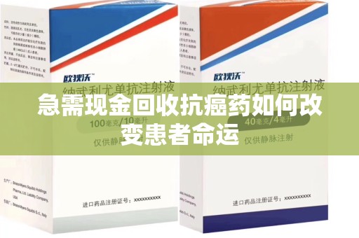 潍坊急需现金回收抗癌药如何改变患者命运