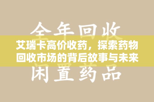 潍坊艾瑞卡高价收药，探索药物回收市场的背后故事与未来趋势