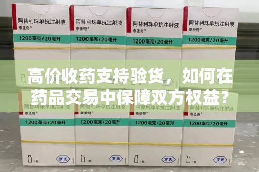 潍坊高价收药支持验货，如何在药品交易中保障双方权益？