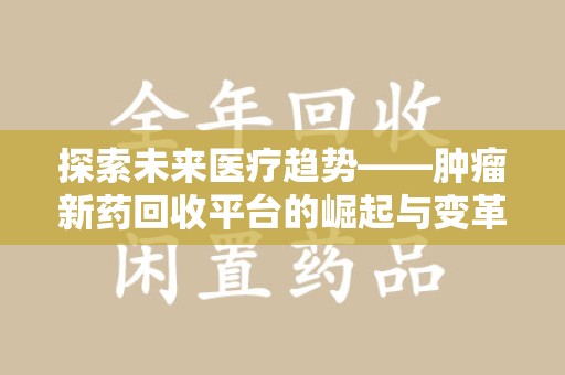 潍坊探索未来医疗趋势——肿瘤新药回收平台的崛起与变革