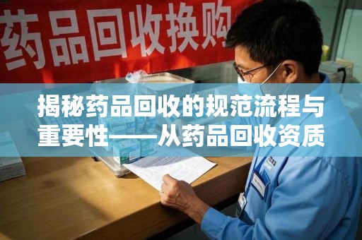 潍坊揭秘药品回收的规范流程与重要性——从药品回收资质查询开始