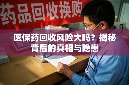 潍坊医保药回收风险大吗？揭秘背后的真相与隐患