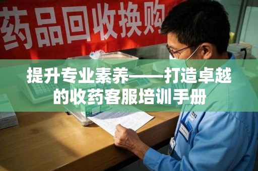 潍坊提升专业素养——打造卓越的收药客服培训手册