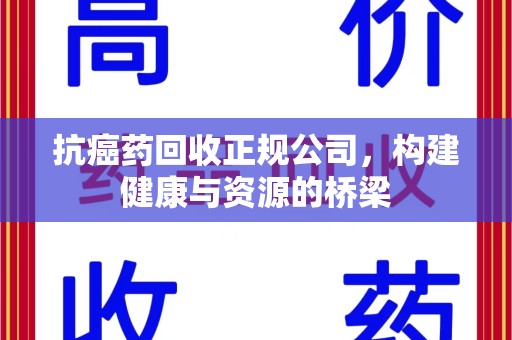 潍坊抗癌药回收正规公司，构建健康与资源的桥梁