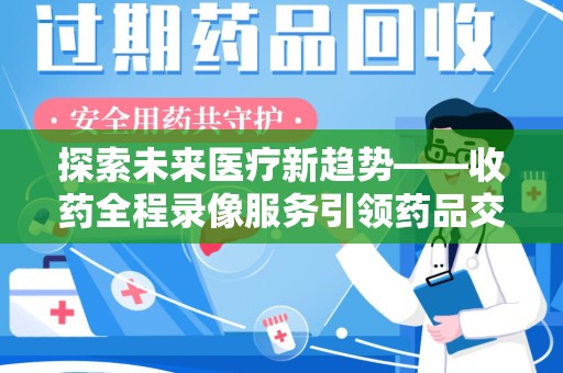 潍坊探索未来医疗新趋势——收药全程录像服务引领药品交付安全新篇章