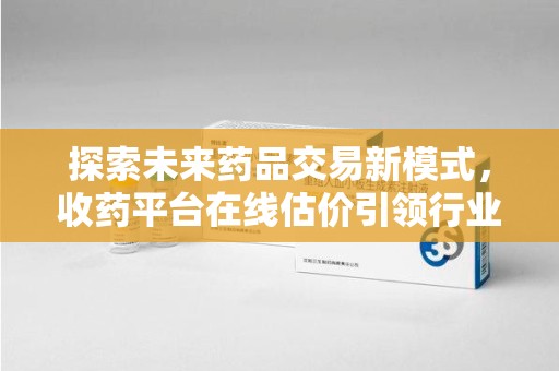 潍坊探索未来药品交易新模式，收药平台在线估价引领行业变革
