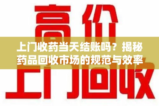 潍坊上门收药当天结账吗？揭秘药品回收市场的规范与效率