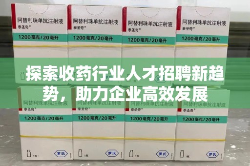 潍坊探索收药行业人才招聘新趋势，助力企业高效发展
