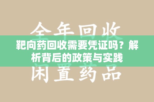 潍坊靶向药回收需要凭证吗？解析背后的政策与实践