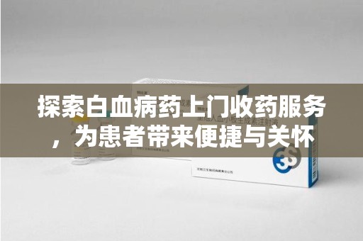 潍坊探索白血病药上门收药服务，为患者带来便捷与关怀