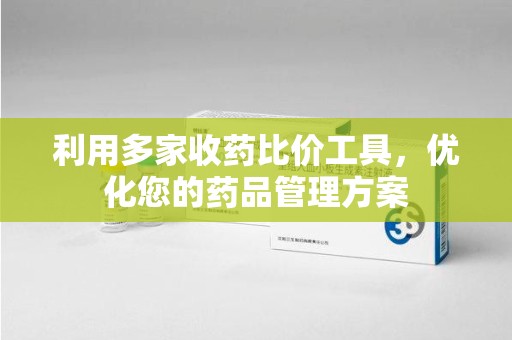 潍坊利用多家收药比价工具，优化您的药品管理方案