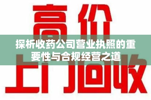 潍坊探析收药公司营业执照的重要性与合规经营之道