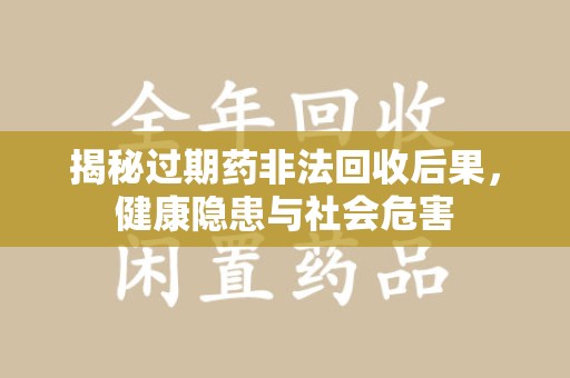 潍坊揭秘过期药非法回收后果，健康隐患与社会危害