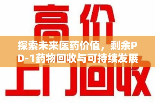 潍坊探索未来医药价值，剩余PD-1药物回收与可持续发展之路
