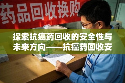 潍坊探索抗癌药回收的安全性与未来方向——抗癌药回收安全吗
