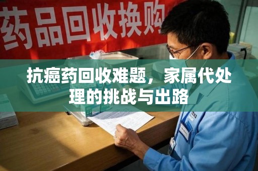 潍坊抗癌药回收难题，家属代处理的挑战与出路