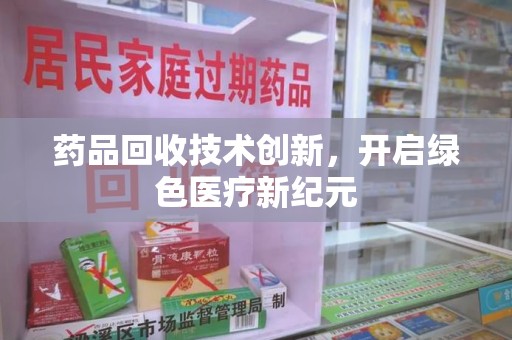 潍坊药品回收技术创新，开启绿色医疗新纪元