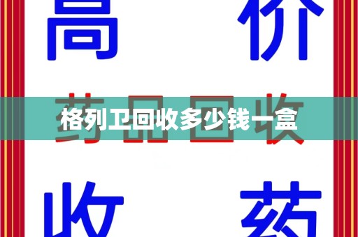 潍坊格列卫回收多少钱一盒