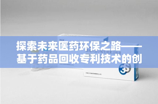 潍坊探索未来医药环保之路——基于药品回收专利技术的创新与发展