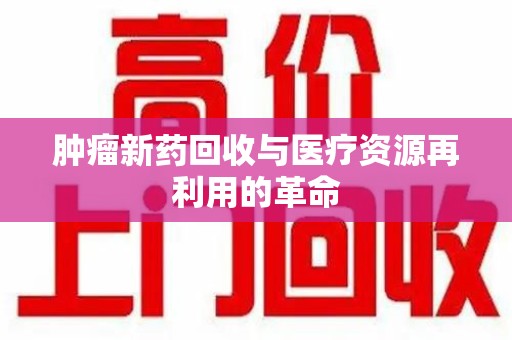 潍坊肿瘤新药回收与医疗资源再利用的革命