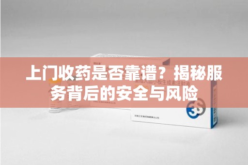 潍坊上门收药是否靠谱？揭秘服务背后的安全与风险