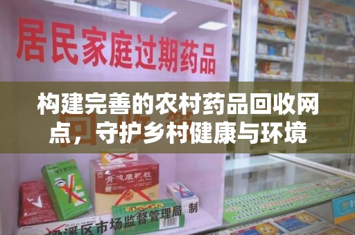 潍坊构建完善的农村药品回收网点，守护乡村健康与环境