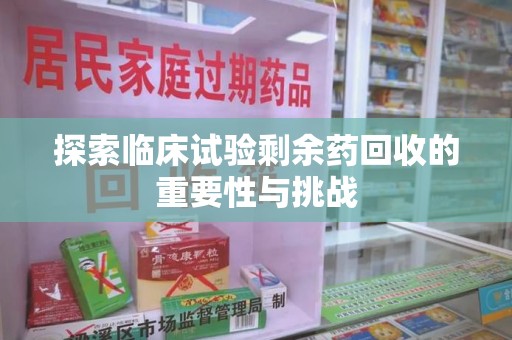 潍坊探索临床试验剩余药回收的重要性与挑战