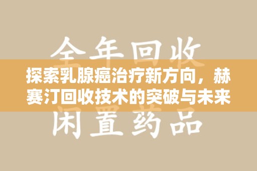 潍坊探索乳腺癌治疗新方向，赫赛汀回收技术的突破与未来