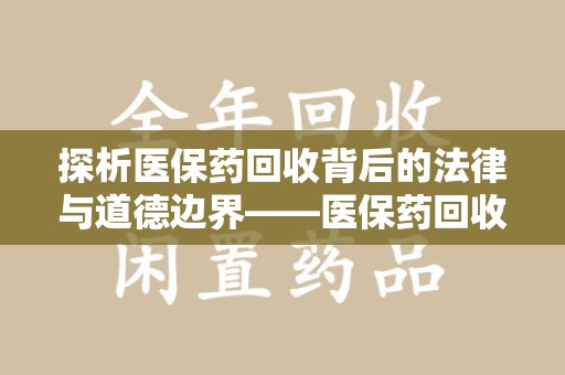 潍坊探析医保药回收背后的法律与道德边界——医保药回收违法吗的深度思考