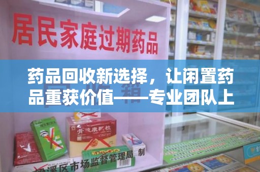 潍坊药品回收新选择，让闲置药品重获价值——专业团队上门收药服务