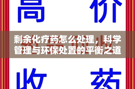 潍坊剩余化疗药怎么处理，科学管理与环保处置的平衡之道