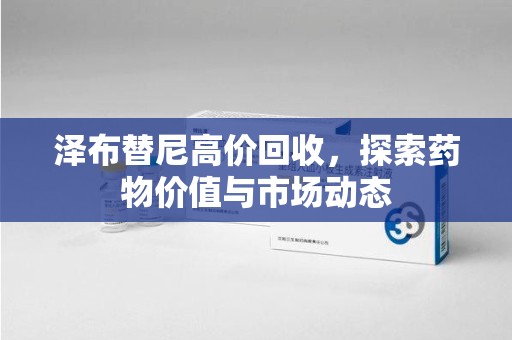潍坊泽布替尼高价回收，探索药物价值与市场动态