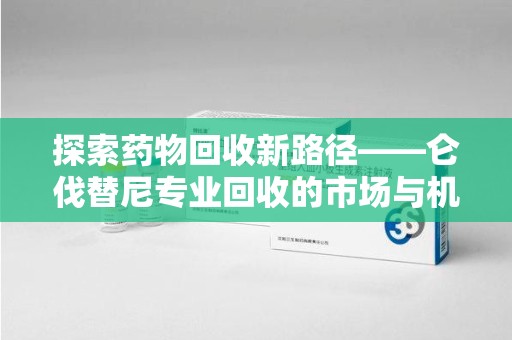 潍坊探索药物回收新路径——仑伐替尼专业回收的市场与机遇