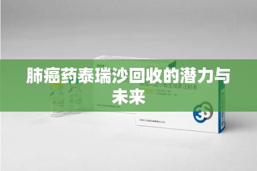 潍坊肺癌药泰瑞沙回收的潜力与未来