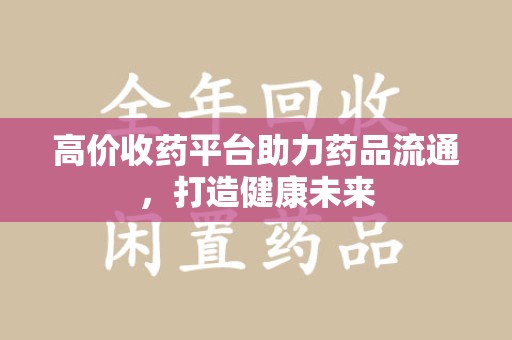 潍坊高价收药平台助力药品流通，打造健康未来