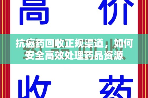 潍坊抗癌药回收正规渠道，如何安全高效处理药品资源