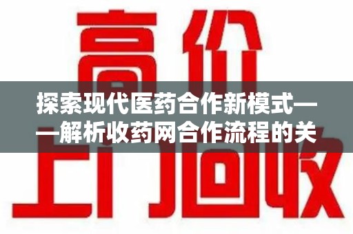 潍坊探索现代医药合作新模式——解析收药网合作流程的关键要素