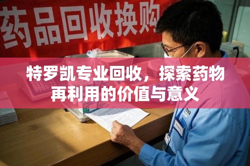 潍坊特罗凯专业回收，探索药物再利用的价值与意义