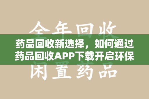 潍坊药品回收新选择，如何通过药品回收APP下载开启环保生活