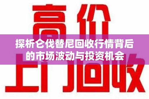 潍坊探析仑伐替尼回收行情背后的市场波动与投资机会