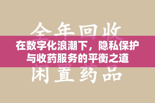 潍坊在数字化浪潮下，隐私保护与收药服务的平衡之道