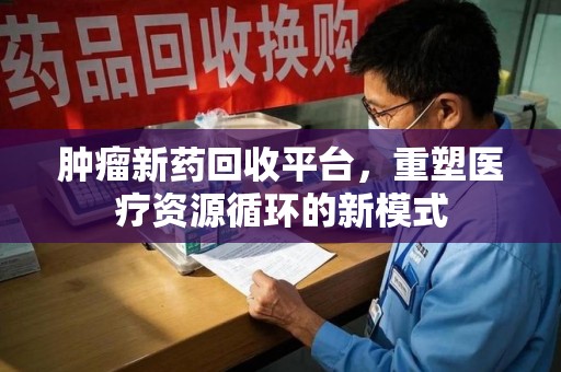 潍坊肿瘤新药回收平台，重塑医疗资源循环的新模式