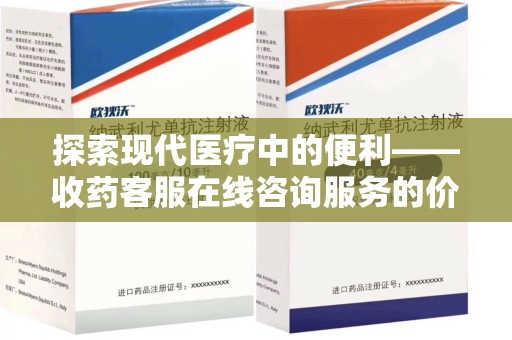 潍坊探索现代医疗中的便利——收药客服在线咨询服务的价值与未来