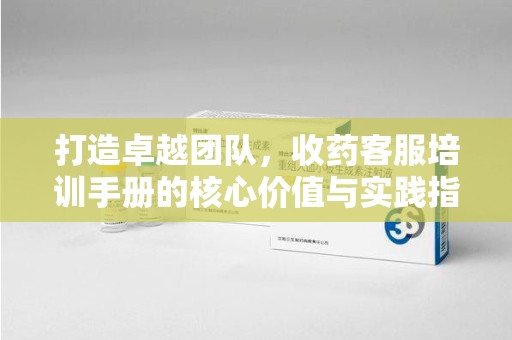 潍坊打造卓越团队，收药客服培训手册的核心价值与实践指南